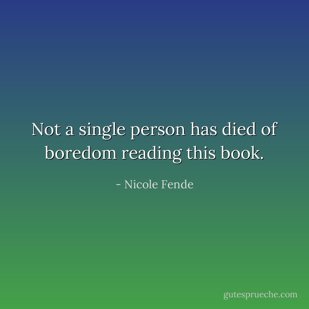 Not a single person has died of boredom reading this book. - Nicole Fende