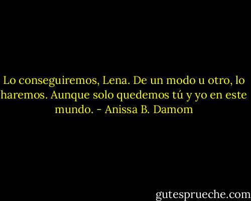 Lo conseguiremos, Lena. De un modo u otro, lo haremos. Aunque solo quedemos tú y yo en este mundo. - Anissa B. Damom