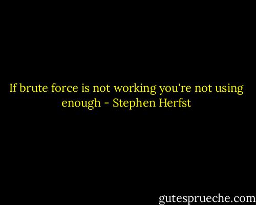 If brute force is not working you're not using enough - Stephen Herfst
