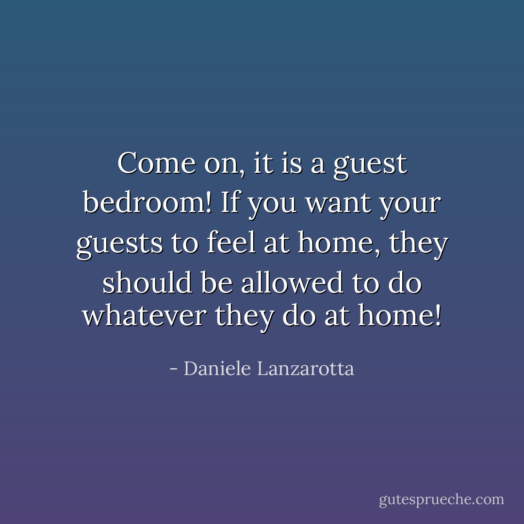 Come on, it is a guest bedroom! If you want your guests to feel at home, they should be allowed to do whatever they do at home! - Daniele Lanzarotta