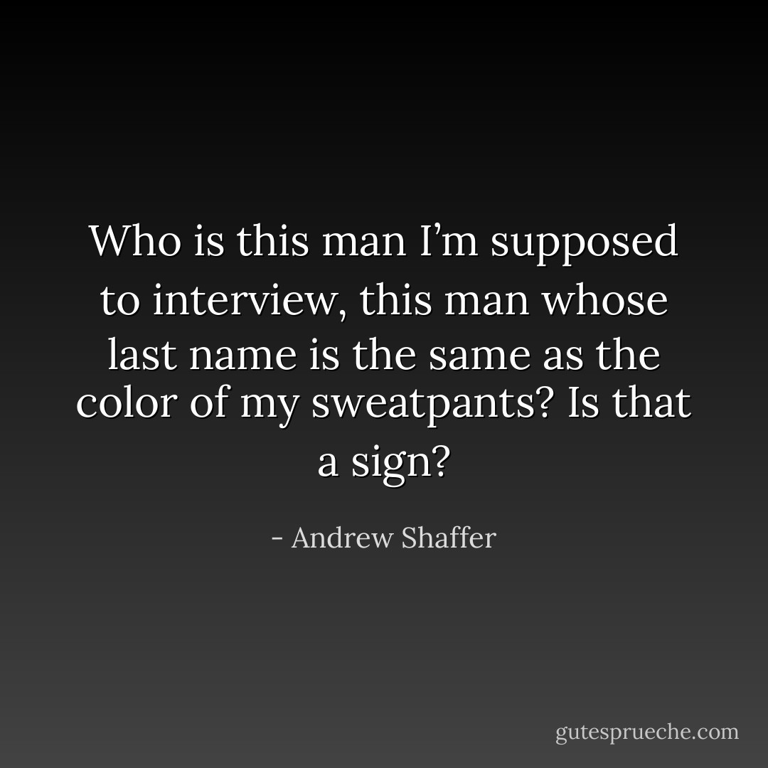 Who is this man I’m supposed to interview, this man whose last name is the same as the color of my sweatpants? Is that a sign? - Andrew Shaffer