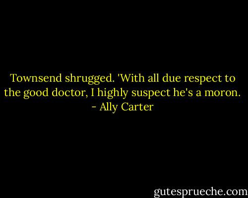 Townsend shrugged. 'With all due respect to the good doctor, I highly suspect he's a moron. - Ally Carter