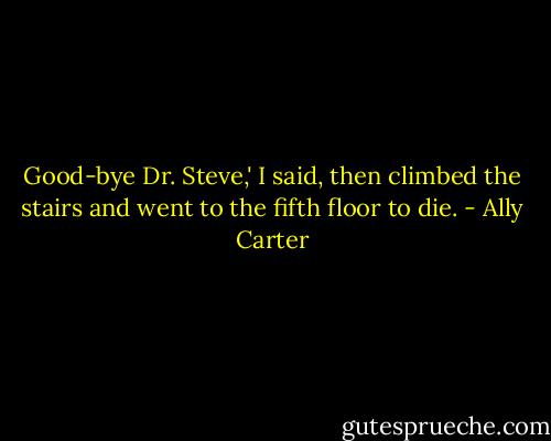 Good-bye Dr. Steve,' I said, then climbed the stairs and went to the fifth floor to die. - Ally Carter