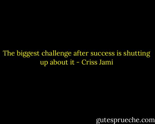 The biggest challenge after success is shutting up about it - Criss Jami