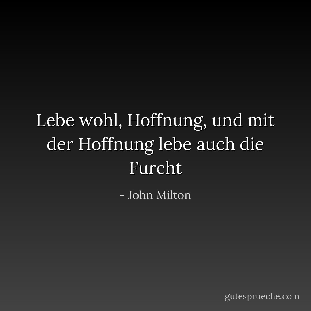 Lebe wohl, Hoffnung, und mit der Hoffnung lebe auch die Furcht - John Milton<
