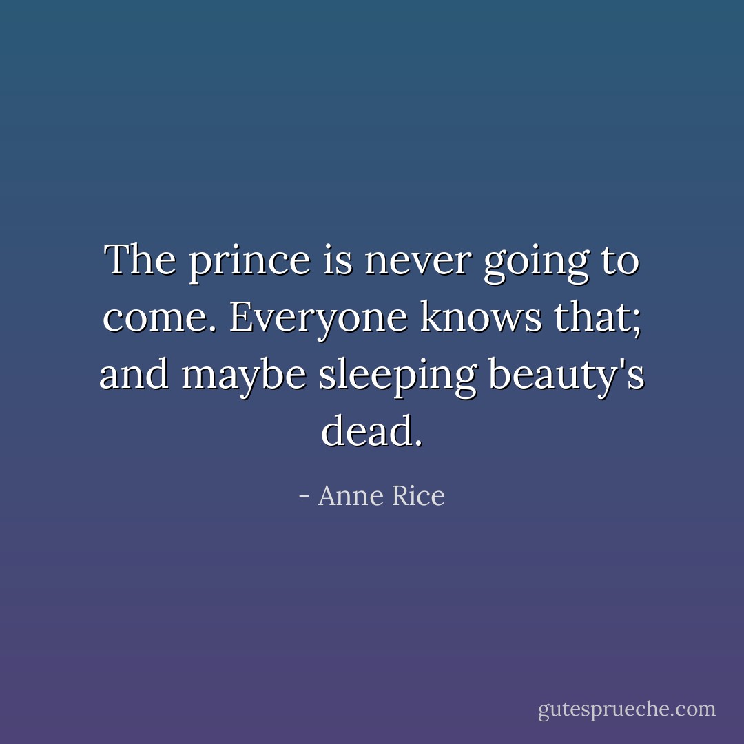 The prince is never going to come. Everyone knows that; and maybe sleeping beauty's dead. - Anne Rice