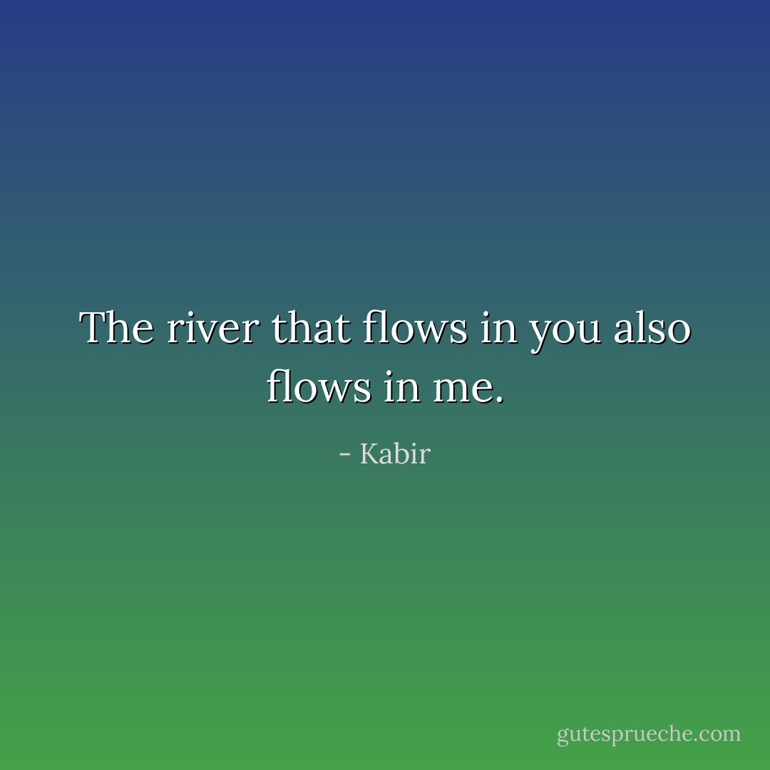 The river that flows in you also flows in me. - Kabir