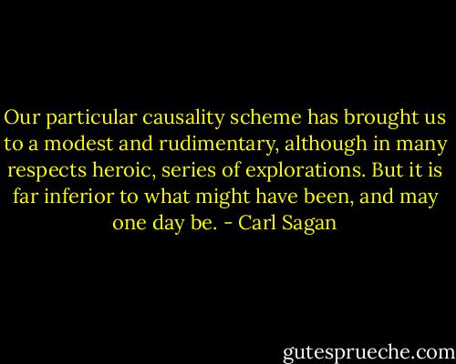 Our particular causality scheme has brought us to a modest and rudimentary, although in many respects heroic, series of explorations. But it is far inferior to what might have been, and may one day be. - Carl Sagan