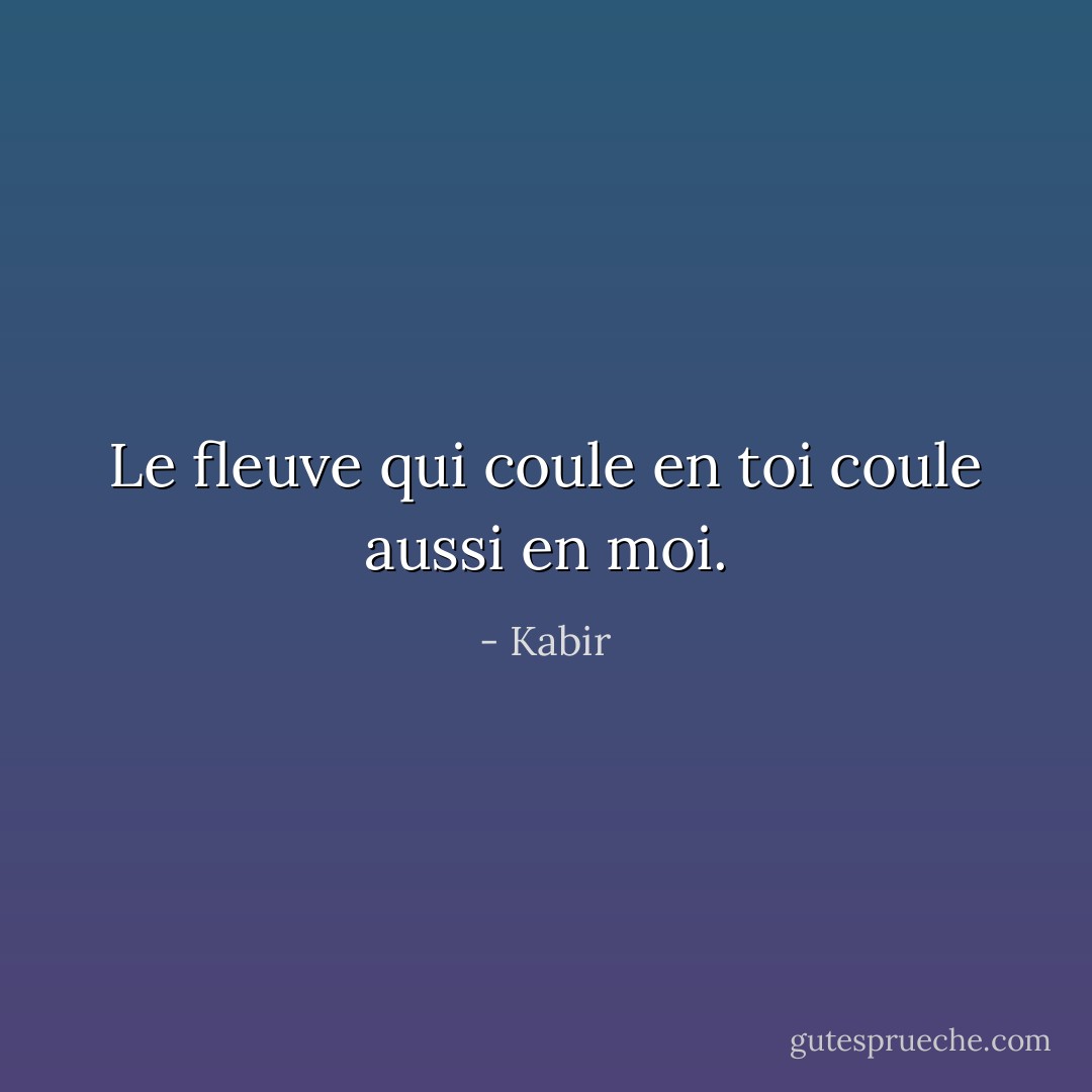 Le fleuve qui coule en toi coule aussi en moi. - Kabir