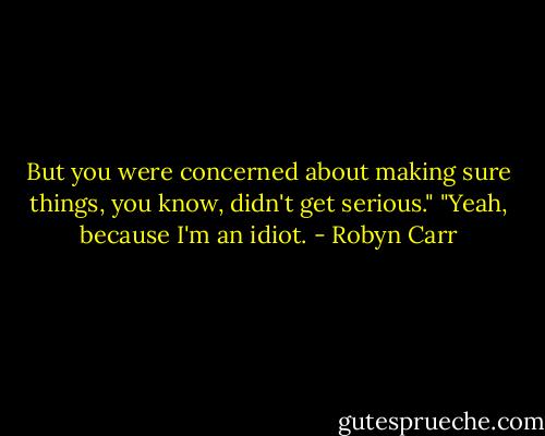 But you were concerned about making sure things, you know, didn't get serious."<br />"Yeah, because I'm an idiot. - Robyn Carr