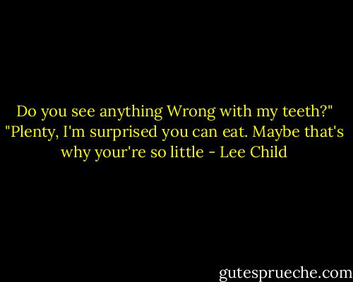 Do you see anything Wrong with my teeth?"<br />"Plenty, I'm surprised you can eat. Maybe that's why your're so little - Lee Child