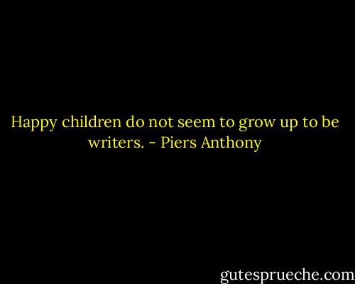 Happy children do not seem to grow up to be writers. - Piers Anthony