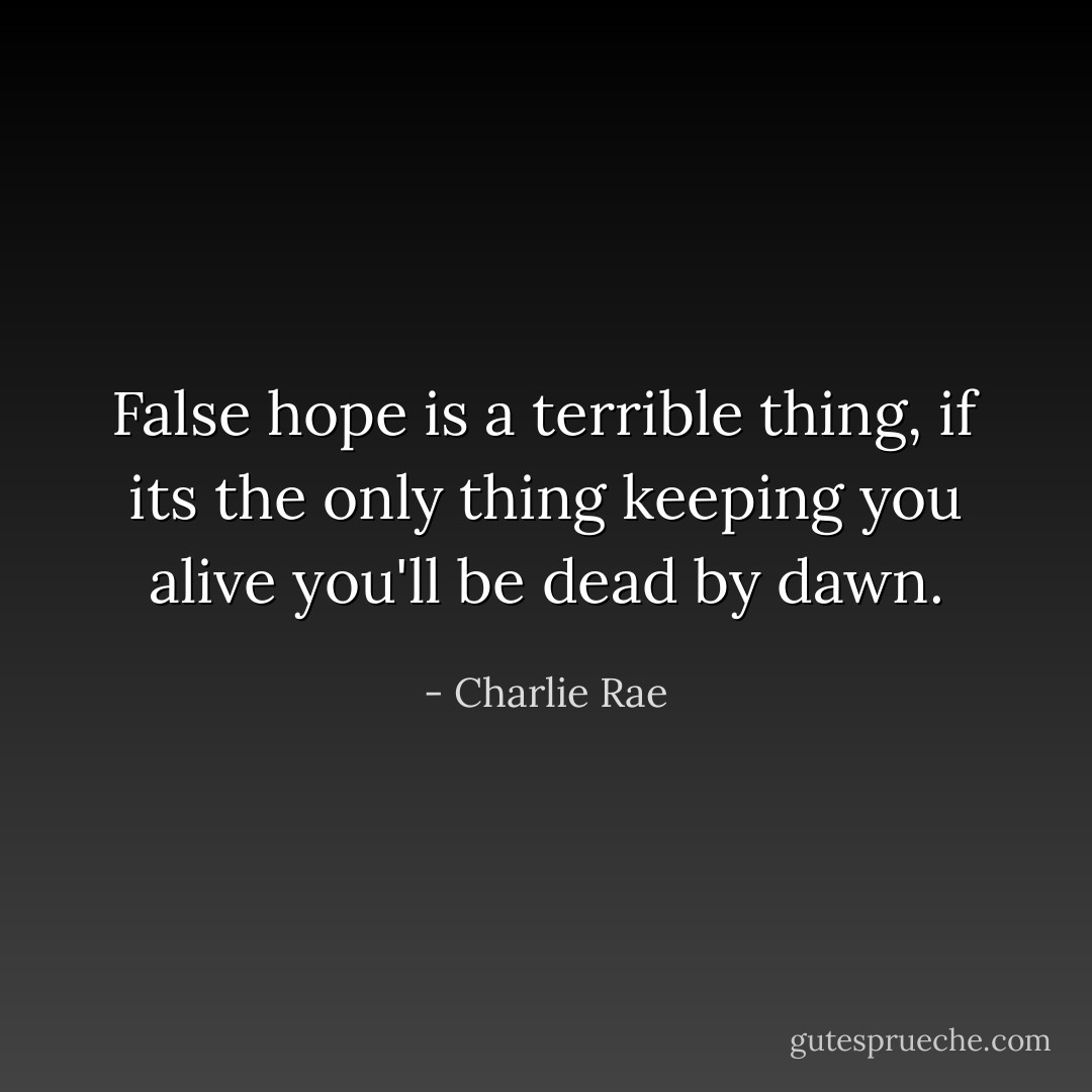 False hope is a terrible thing, if its the only thing keeping you alive you'll be dead by dawn. - Charlie Rae