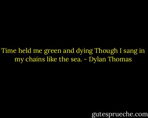 Time held me green and dying<br />Though I sang in my chains like the sea. - Dylan Thomas