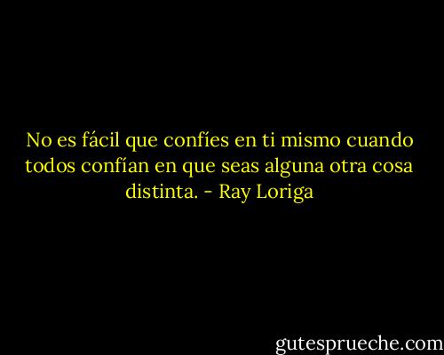 No es fácil que confíes en ti mismo cuando todos confían en que seas alguna otra cosa distinta. - Ray Loriga
