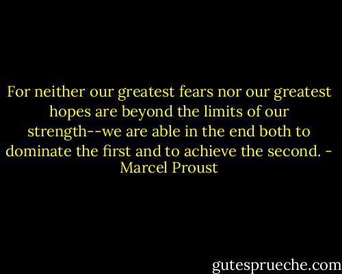 For neither our greatest fears nor our greatest hopes are beyond the limits of our strength--we are able in the end both to dominate the first and to achieve the second. - Marcel Proust