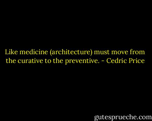 Like medicine (architecture) must move from the curative to the preventive. - Cedric Price