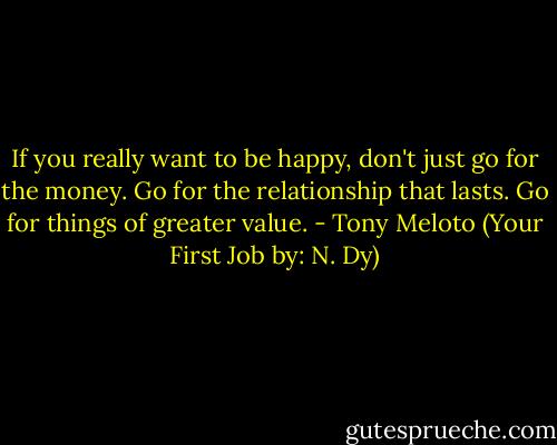 If you really want to be happy, don't just go for the money. Go for the relationship that lasts. Go for things of greater value. - Tony Meloto (Your First Job by: N. Dy)