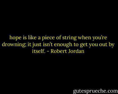 hope is like a piece of string when you’re drowning; it just isn’t enough to get you out by itself. - Robert Jordan