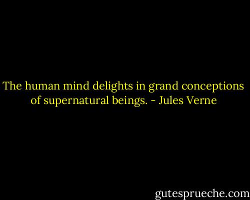 The human mind delights in grand conceptions of supernatural beings. - Jules Verne