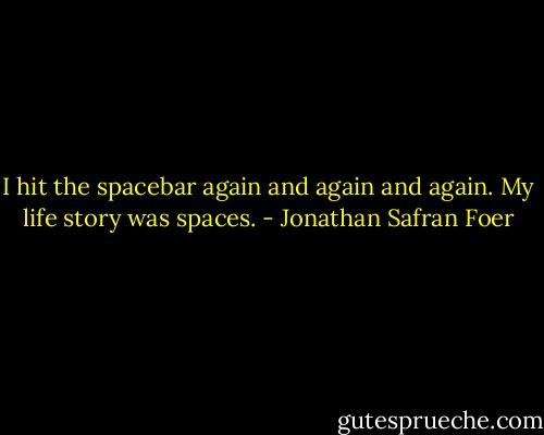 I hit the spacebar again and again and again. My life story was spaces. - Jonathan Safran Foer