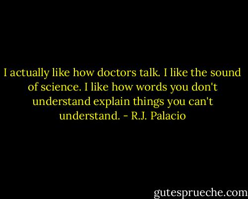 I actually like how doctors talk. I like the sound of science. I like how words you don't understand explain things you can't understand. - R.J. Palacio