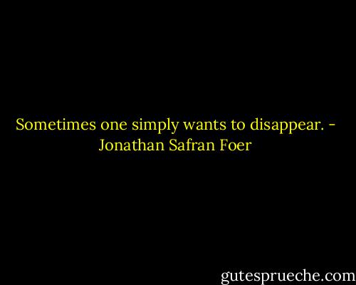 Sometimes one simply wants to disappear. - Jonathan Safran Foer