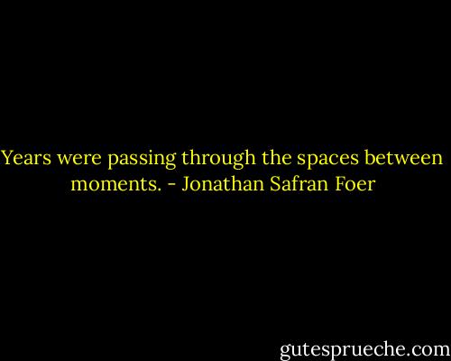Years were passing through the spaces between moments. - Jonathan Safran Foer