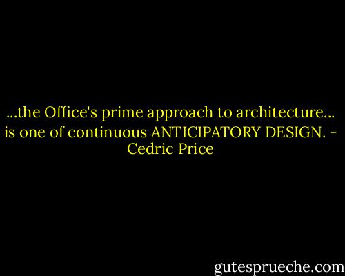 ...the Office's prime approach to architecture... is one of continuous ANTICIPATORY DESIGN. - Cedric Price