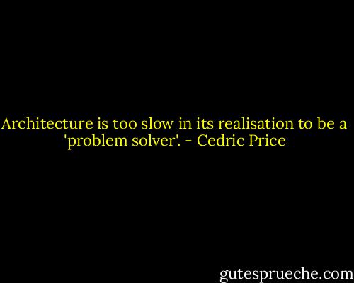 Architecture is too slow in its realisation to be a 'problem solver'. - Cedric Price