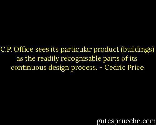 C.P. Office sees its particular product (buildings) as the readily recognisable parts of its continuous design process. - Cedric Price