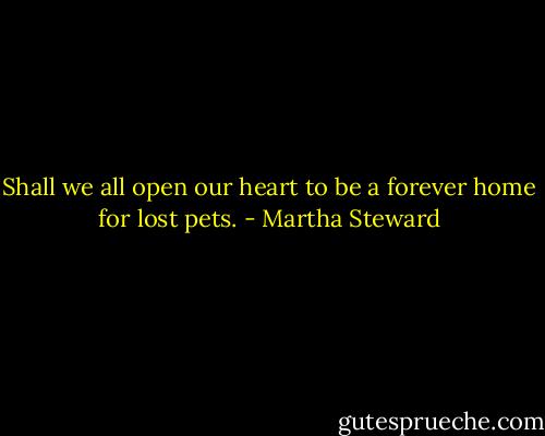 Shall we all open our heart to be a forever home for lost pets. - Martha Steward