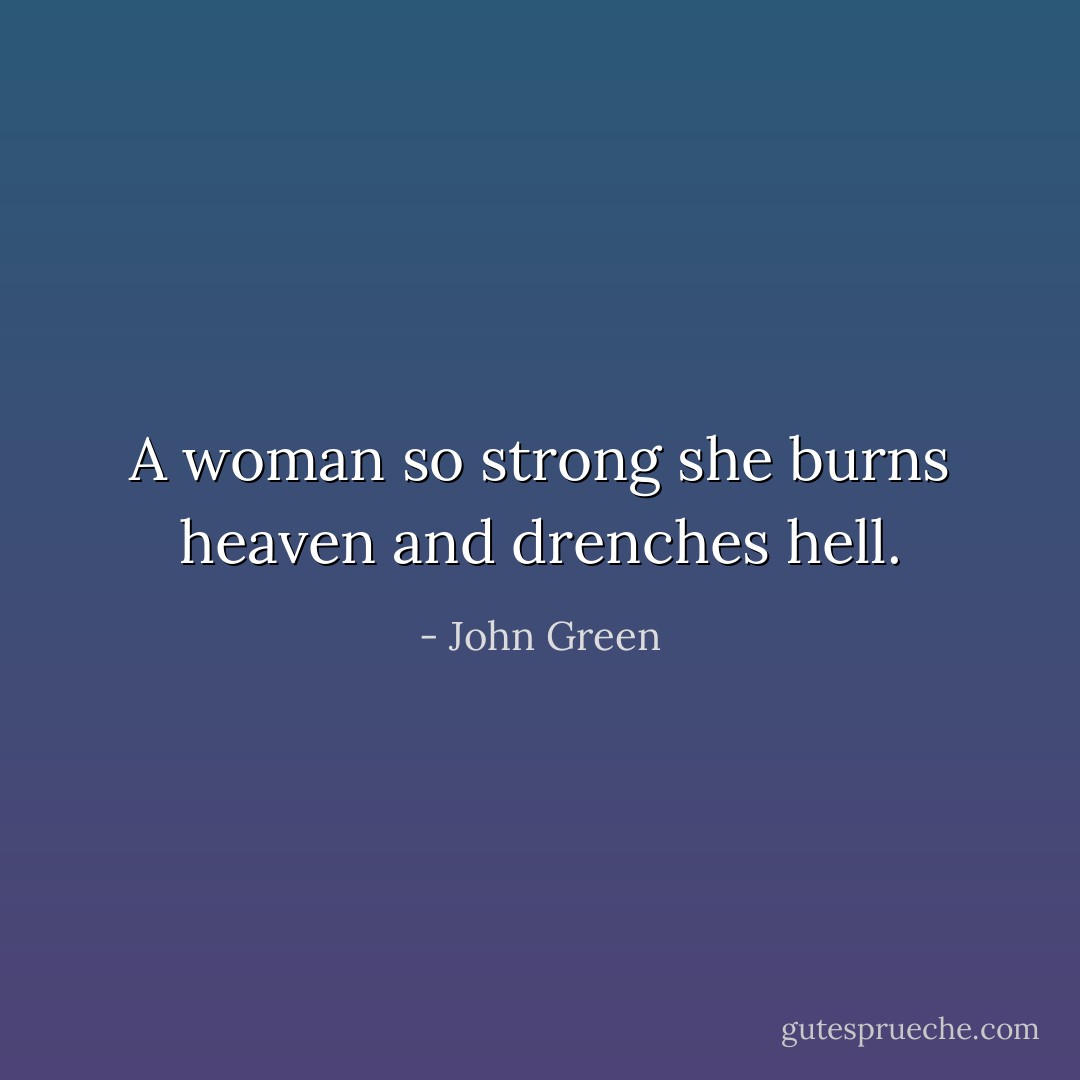 A woman so strong she burns heaven and drenches hell. - John Green