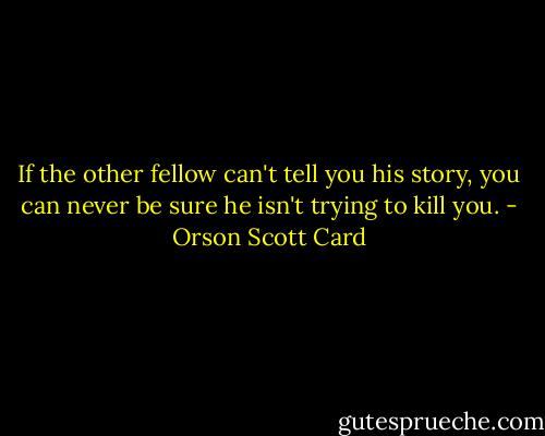 If the other fellow can't tell you his story, you can never be sure he isn't trying to kill you. - Orson Scott Card