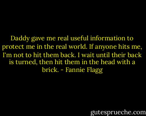 Daddy gave me real useful information to protect me in the real world. If anyone hits me, I'm not to hit them back. I wait until their back is turned, then hit them in the head with a brick. - Fannie Flagg