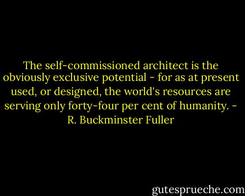 The self-commissioned architect is the obviously exclusive potential - for as at present used, or designed, the world's resources are serving only forty-four per cent of humanity. - R. Buckminster Fuller