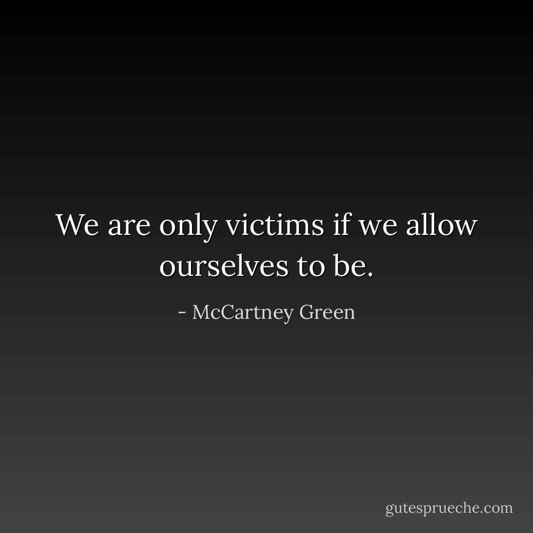 We are only victims if we allow ourselves to be. - McCartney Green