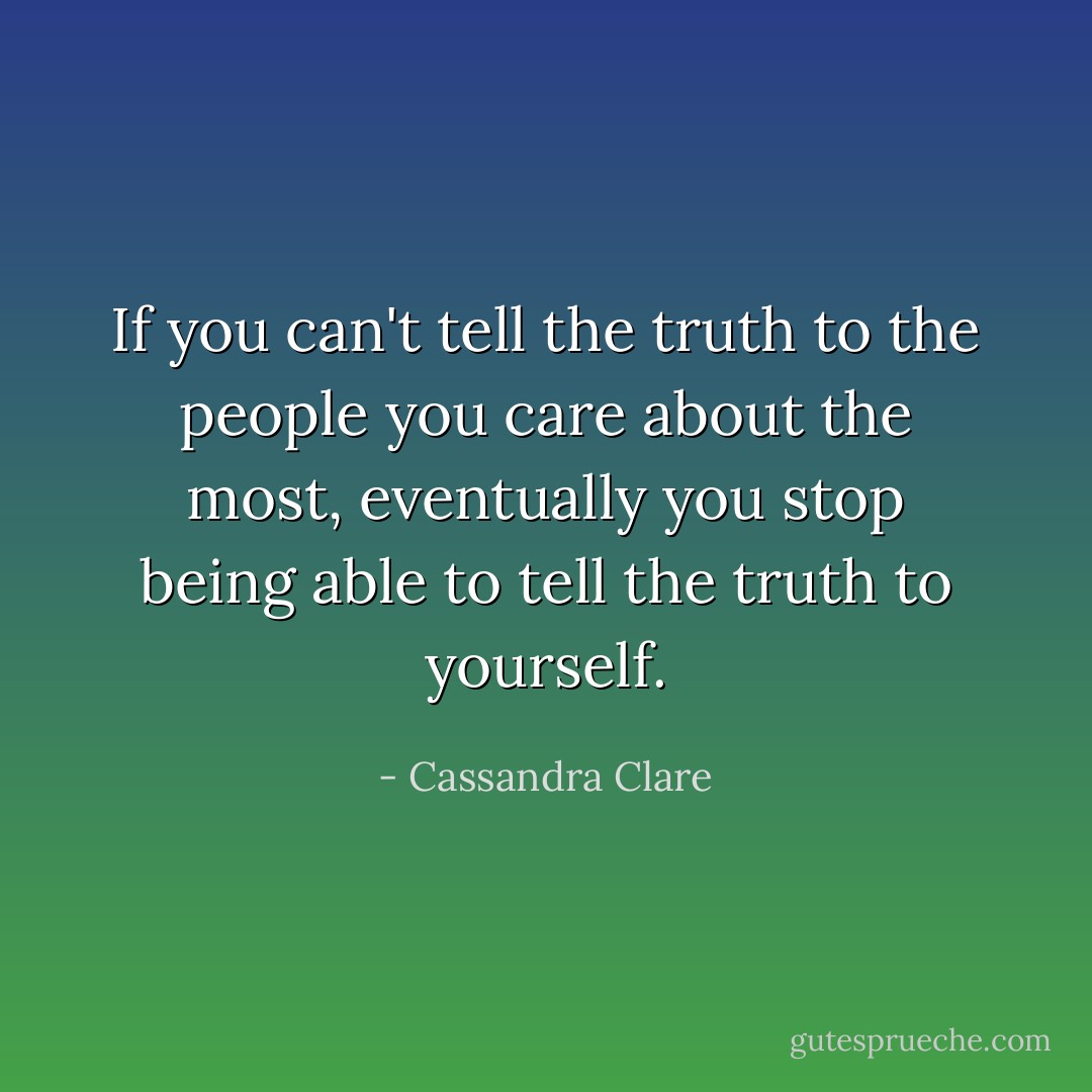 If you can't tell the truth to the people you care about the most, eventually you stop being able to tell the truth to yourself. - Cassandra Clare