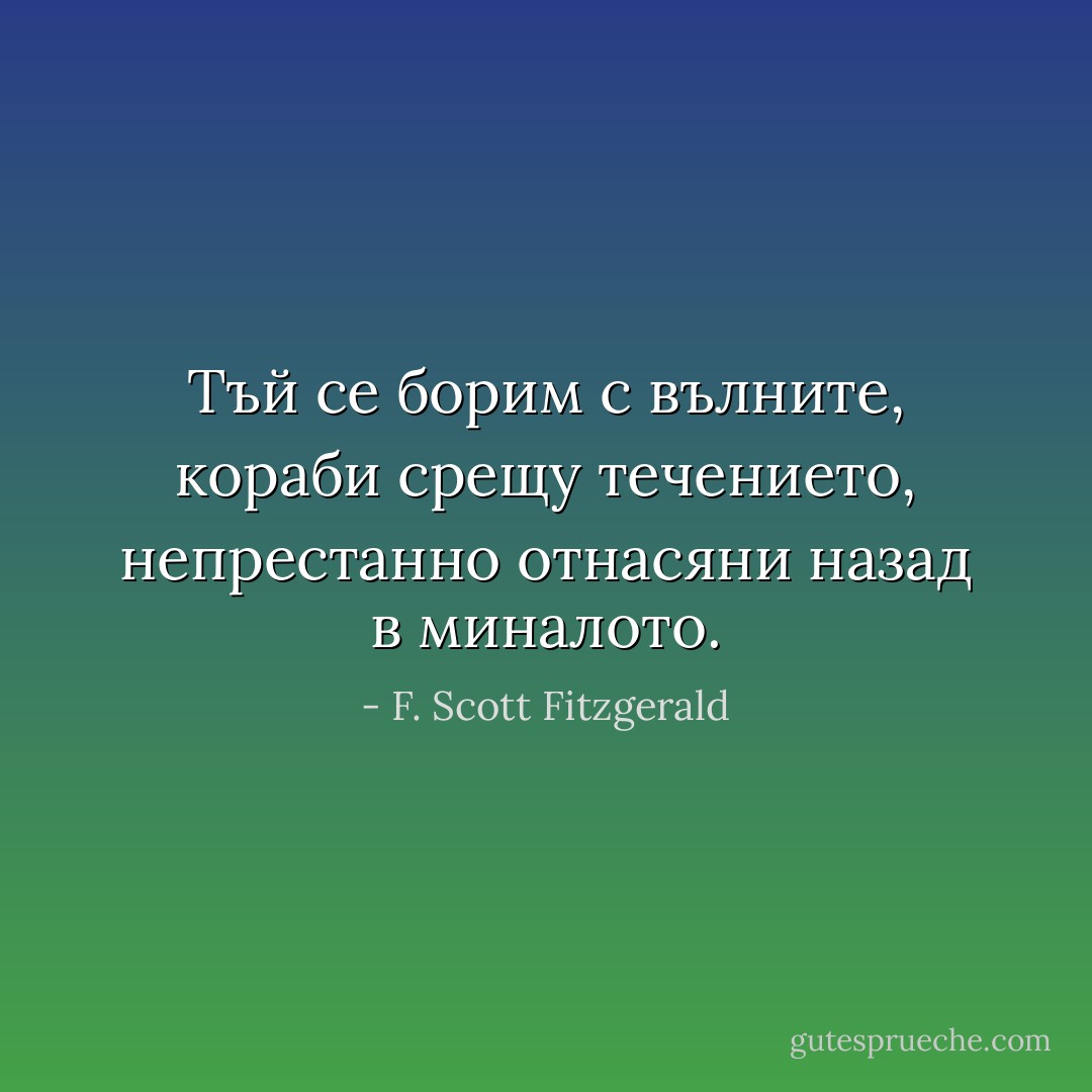 Тъй се борим с вълните, кораби срещу течението, непрестанно отнасяни назад в миналото. - F. Scott Fitzgerald