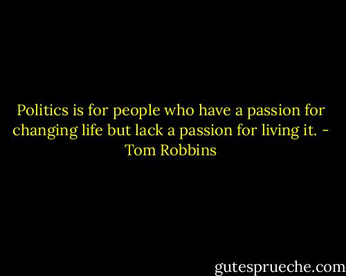 Politics is for people who have a passion for changing life but lack a passion for living it. - Tom Robbins