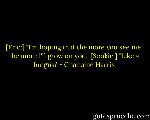 [Eric:] "I'm hoping that the more you see me, the more I'll grow on you."<br />[Sookie:] "Like a fungus? - Charlaine Harris