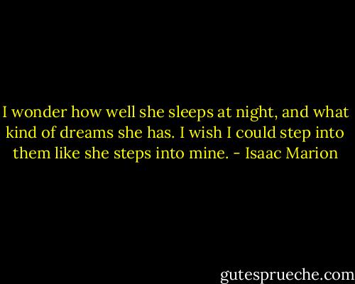 I wonder how well she sleeps at night, and what kind of dreams she has. I wish I could step into them like she steps into mine. - Isaac Marion