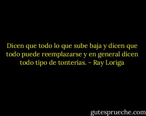 Dicen que todo lo que sube baja y dicen que todo puede reemplazarse y en general dicen todo tipo de tonterías. - Ray Loriga