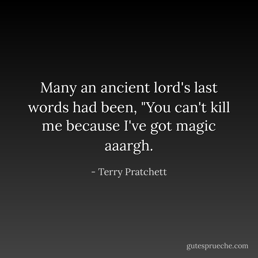 Many an ancient lord's last words had been, "You can't kill me because I've got magic aaargh. - Terry Pratchett