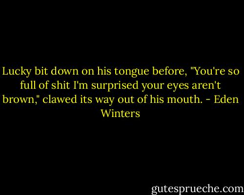 Lucky bit down on his tongue before, "You're so full of shit I'm surprised your eyes aren't brown," clawed its way out of his mouth. - Eden Winters