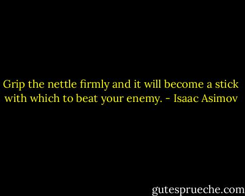 Grip the nettle firmly and it will become a stick with which to beat your enemy. - Isaac Asimov