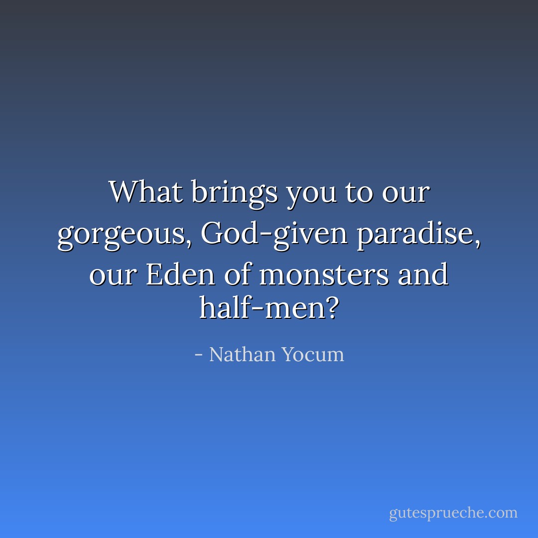 What brings you to our gorgeous, God-given paradise, our Eden of monsters and half-men? - Nathan Yocum