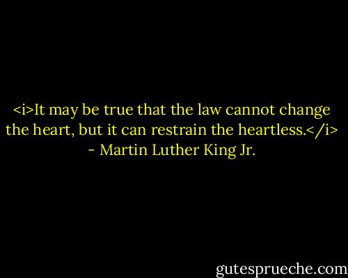 <i>It may be true that the law cannot change the heart, but it can restrain the heartless.</i> - Martin Luther King Jr.