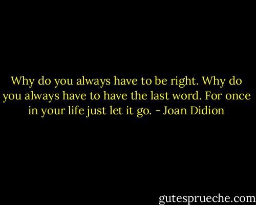 Why do you always have to be right. Why do you always have to have the last word. For once in your life just let it go. - Joan Didion