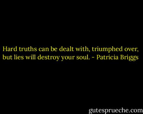 Hard truths can be dealt with, triumphed over, but lies will destroy your soul. - Patricia Briggs